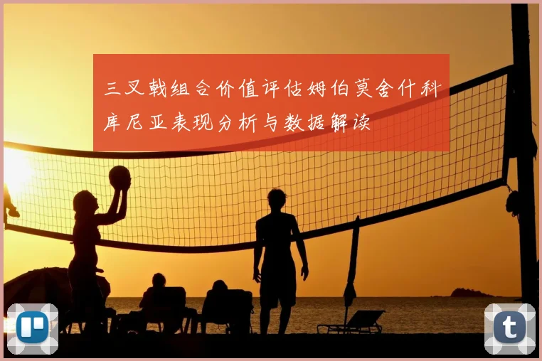 三叉戟组合价值评估姆伯莫舍什科库尼亚表现分析与数据解读