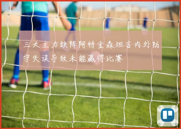 三大主力缺阵阿特金森坦言内外防守失误导致未能赢得比赛