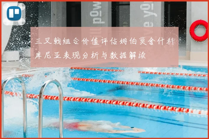 三叉戟组合价值评估姆伯莫舍什科库尼亚表现分析与数据解读