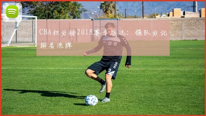 CBA积分榜2018赛季战况:强队分化排名洗牌