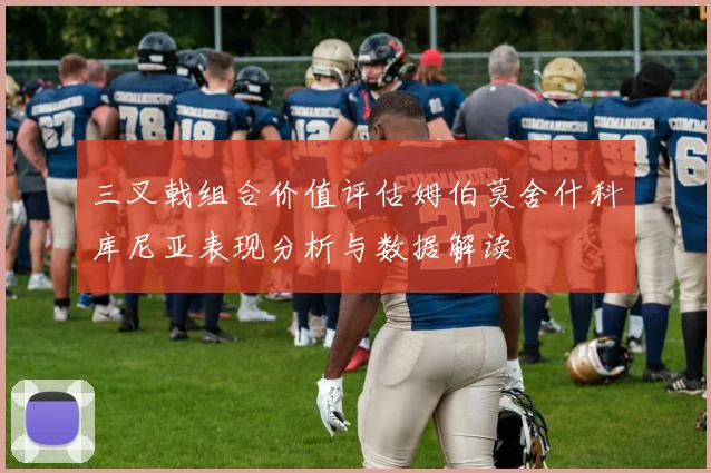 三叉戟组合价值评估姆伯莫舍什科库尼亚表现分析与数据解读