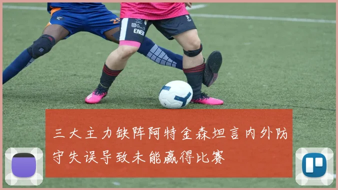 三大主力缺阵阿特金森坦言内外防守失误导致未能赢得比赛