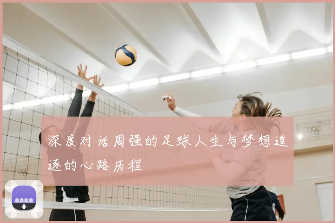 深度对话周强的足球人生与梦想追逐的心路历程