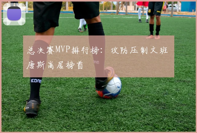 总决赛MVP排行榜：攻防压制文班 唐斯高居榜首