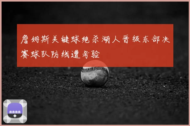 詹姆斯关键球绝杀湖人晋级东部决赛球队防线遭考验