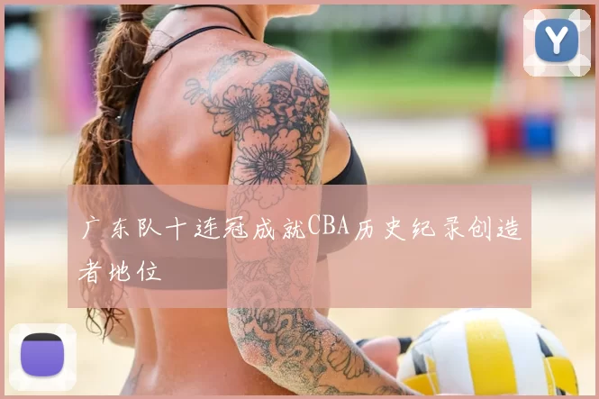 广东队十连冠成就CBA历史纪录创造者地位