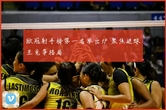 欧冠射手榜第一名单出炉 聚焦进球王竞争格局