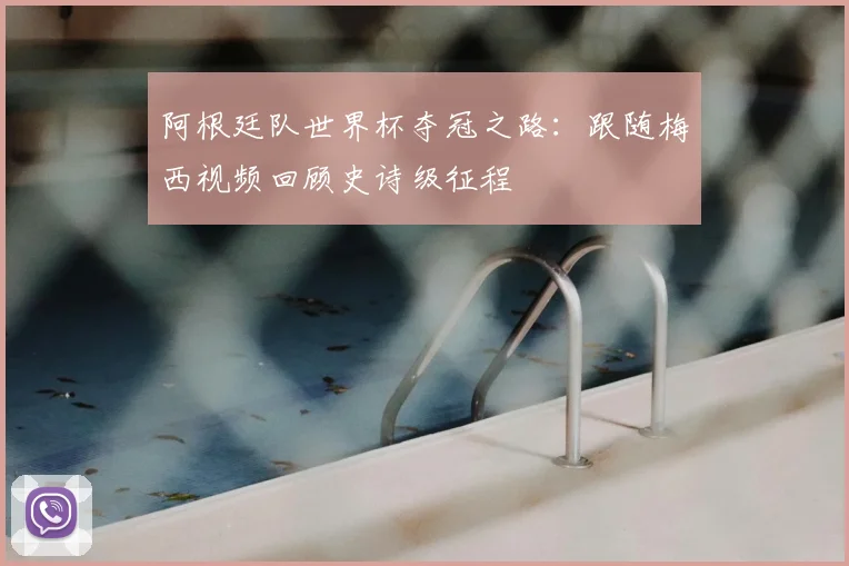 阿根廷队世界杯夺冠之路：跟随梅西视频回顾史诗级征程
