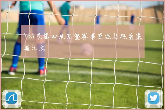NBA录像回放完整赛事资源与观看渠道汇总