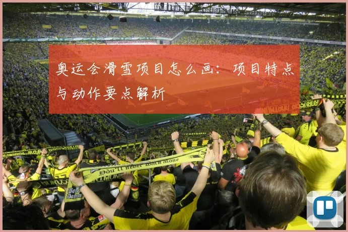 奥运会滑雪项目怎么画：项目特点与动作要点解析