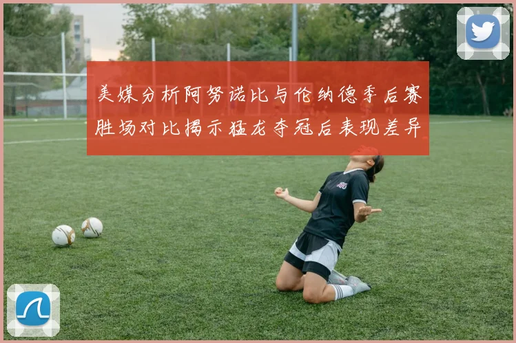 美媒分析阿努诺比与伦纳德季后赛胜场对比揭示猛龙夺冠后表现差异