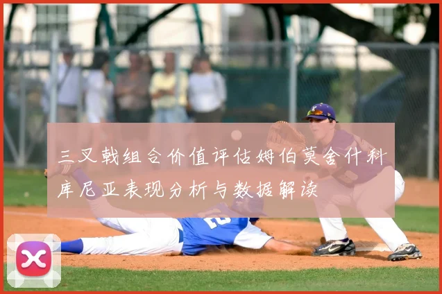 三叉戟组合价值评估姆伯莫舍什科库尼亚表现分析与数据解读