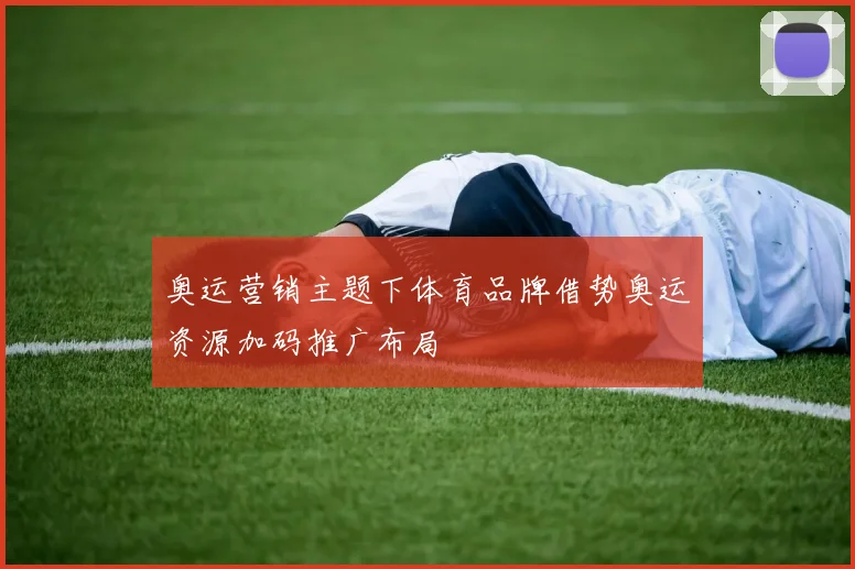 奥运营销主题下体育品牌借势奥运资源加码推广布局