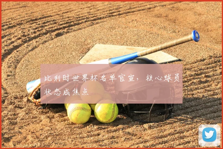 比利时世界杯名单官宣,核心球员状态成焦点