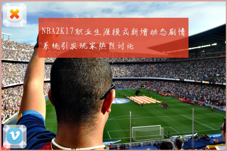 NBA2K17职业生涯模式新增动态剧情系统引发玩家热烈讨论