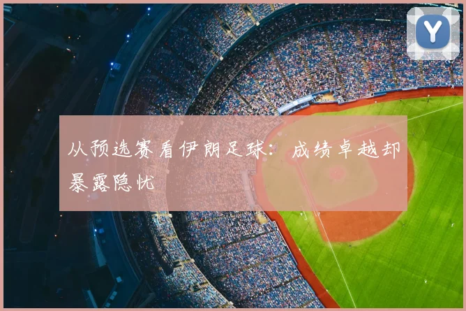 从预选赛看伊朗足球：成绩卓越却暴露隐忧