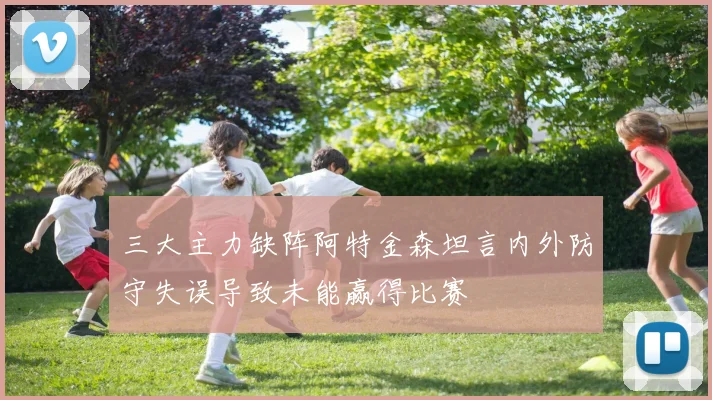 三大主力缺阵阿特金森坦言内外防守失误导致未能赢得比赛