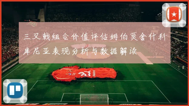 三叉戟组合价值评估姆伯莫舍什科库尼亚表现分析与数据解读