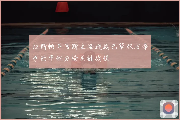 拉斯帕耳马斯主场迎战巴萨双方争夺西甲积分榜关键战役