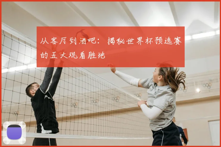 从客厅到酒吧：揭秘世界杯预选赛的五大观看胜地