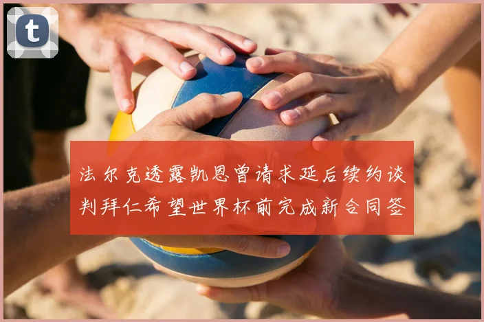 法尔克透露凯恩曾请求延后续约谈判拜仁希望世界杯前完成新合同签署