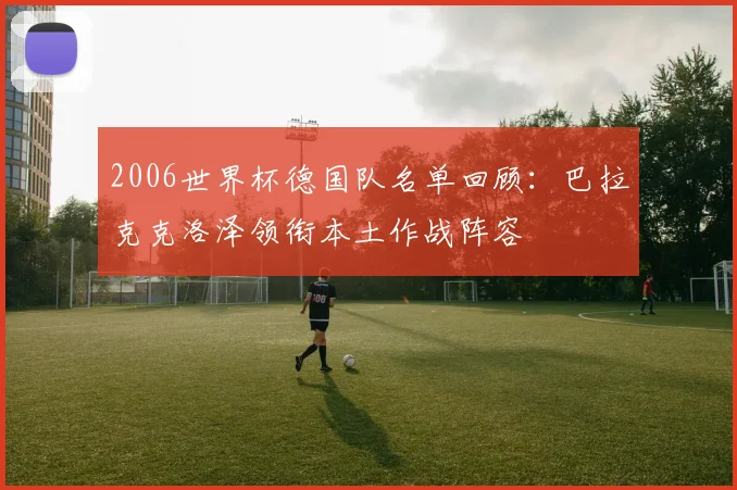 2006世界杯德国队名单回顾：巴拉克克洛泽领衔本土作战阵容