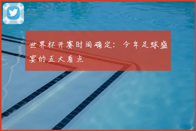 世界杯开赛时间确定:今年足球盛宴的五大看点