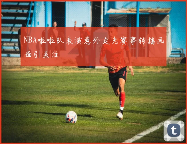 NBA啦啦队表演意外走光赛事转播画面引关注