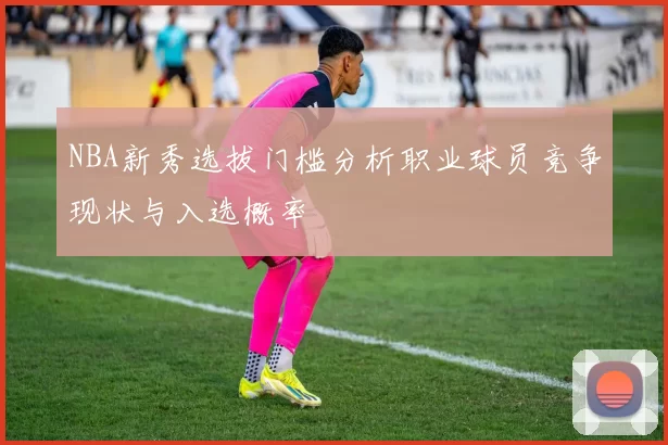 NBA新秀选拔门槛分析职业球员竞争现状与入选概率