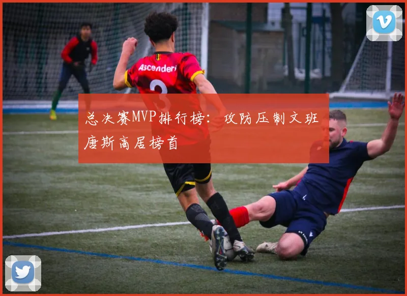 总决赛MVP排行榜:攻防压制文班 唐斯高居榜首