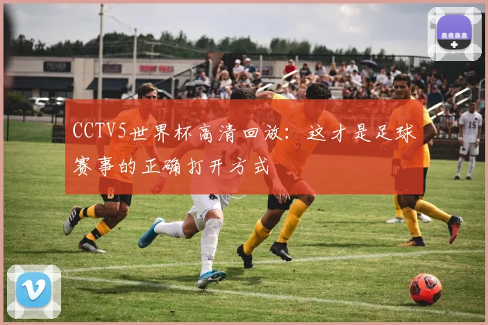 CCTV5世界杯高清回放：这才是足球赛事的正确打开方式