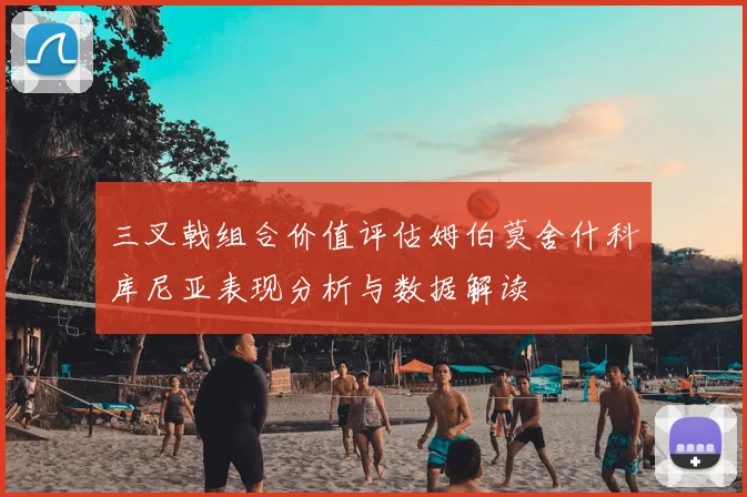 三叉戟组合价值评估姆伯莫舍什科库尼亚表现分析与数据解读