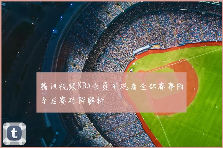 腾讯视频NBA会员可观看全部赛事附季后赛对阵解析