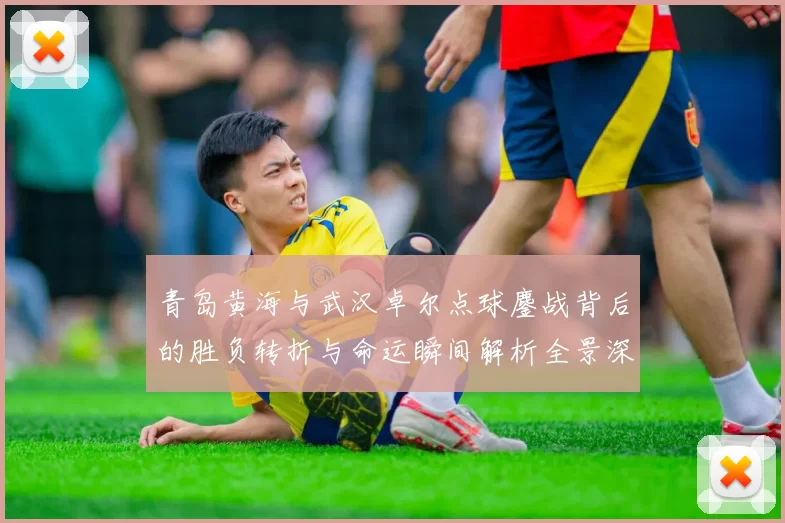 青岛黄海与武汉卓尔点球鏖战背后的胜负转折与命运瞬间解析全景深度