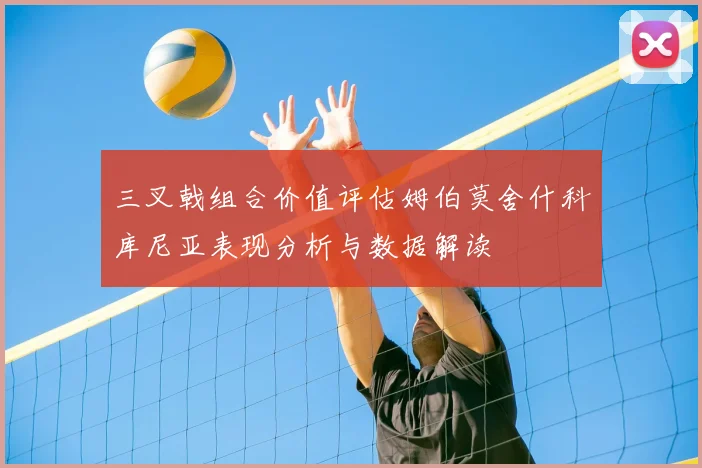 三叉戟组合价值评估姆伯莫舍什科库尼亚表现分析与数据解读
