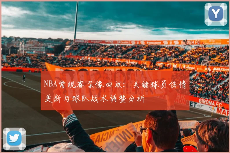 NBA常规赛录像回放:关键球员伤情更新与球队战术调整分析