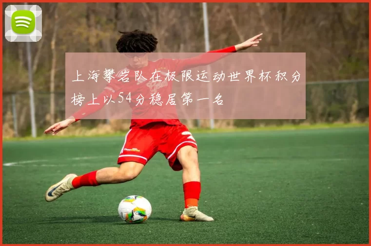 上海攀岩队在极限运动世界杯积分榜上以54分稳居第一名