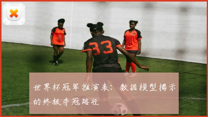 世界杯冠军推演表：数据模型揭示的终极夺冠路径