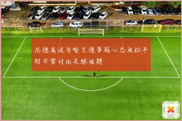 厄德高谈与哈兰德争冠心态放松平时不常讨论足球话题