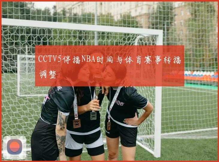 CCTV5停播NBA时间与体育赛事转播调整