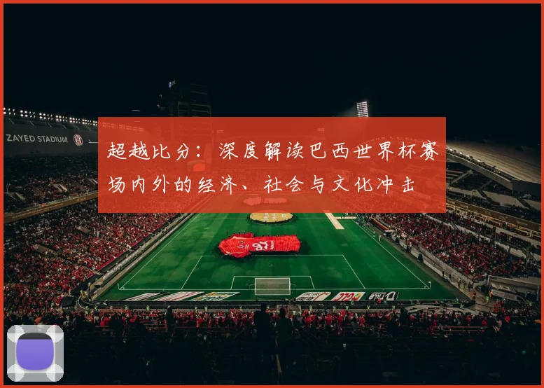 超越比分:深度解读巴西世界杯赛场内外的经济、社会与文化冲击