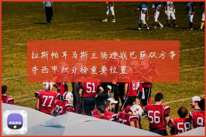 拉斯帕耳马斯主场迎战巴萨双方争夺西甲积分榜重要位置