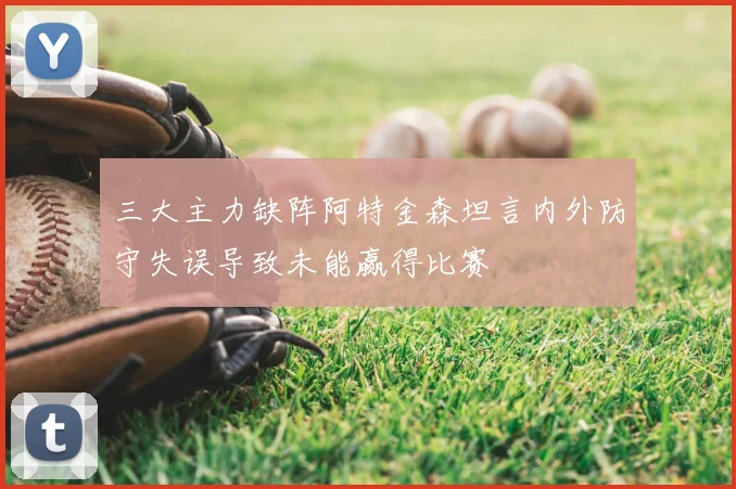 三大主力缺阵阿特金森坦言内外防守失误导致未能赢得比赛