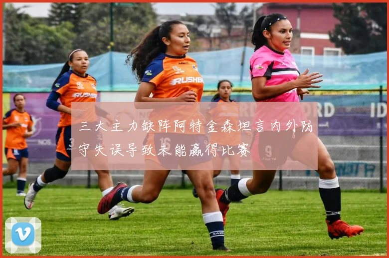 三大主力缺阵阿特金森坦言内外防守失误导致未能赢得比赛