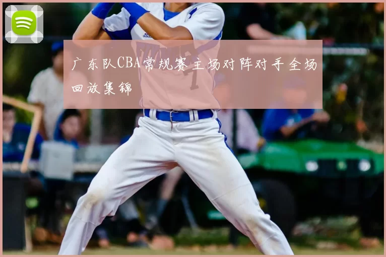 广东队CBA常规赛主场对阵对手全场回放集锦