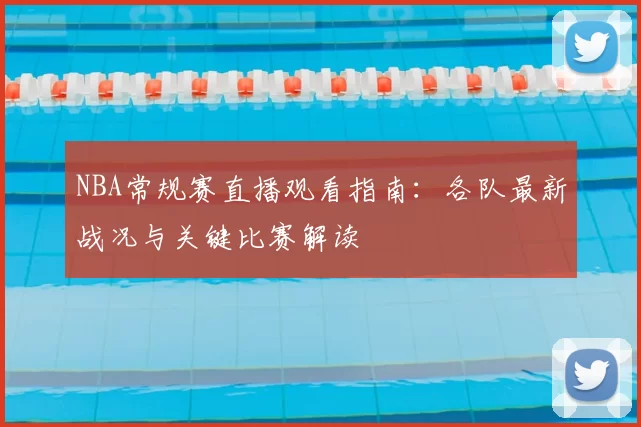 NBA常规赛直播观看指南：各队最新战况与关键比赛解读
