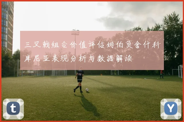 三叉戟组合价值评估姆伯莫舍什科库尼亚表现分析与数据解读