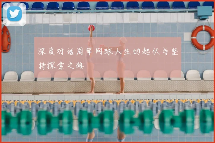 深度对话周军网球人生的起伏与坚持探索之路