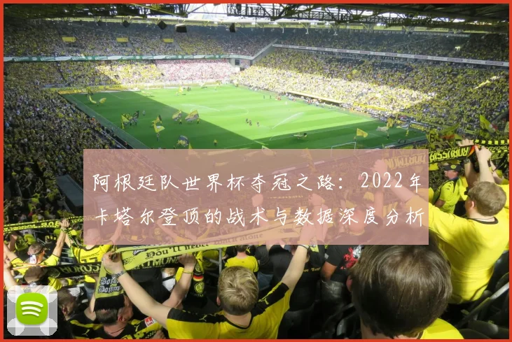阿根廷队世界杯夺冠之路：2022年卡塔尔登顶的战术与数据深度分析