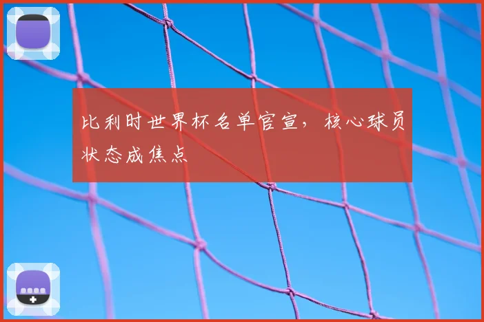 比利时世界杯名单官宣，核心球员状态成焦点